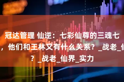冠达管理 仙逆：七彩仙尊的三魂七魄都有谁，他们和王林又有什么关系？_战老_仙界_实力