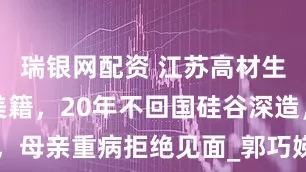 瑞银网配资 江苏高材生王永强入美籍，20年不回国硅谷深造，母亲重病拒绝见面_郭巧娣_生活_Wang
