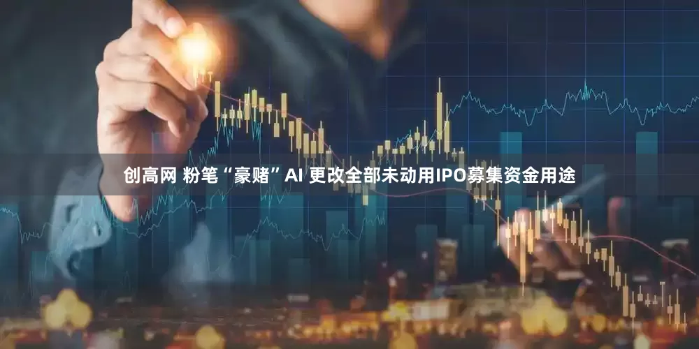 创高网 粉笔“豪赌”AI 更改全部未动用IPO募集资金用途