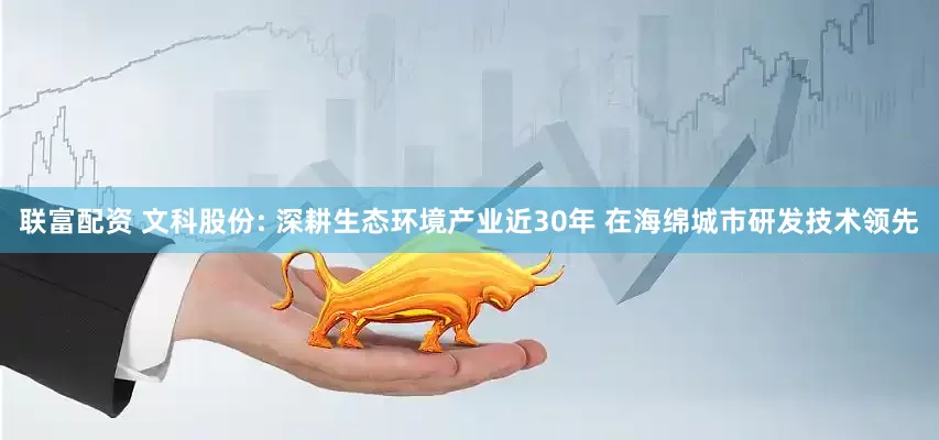 联富配资 文科股份: 深耕生态环境产业近30年 在海绵城市研发技术领先