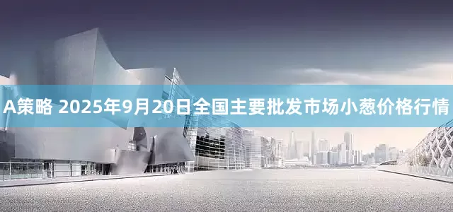 A策略 2025年9月20日全国主要批发市场小葱价格行情