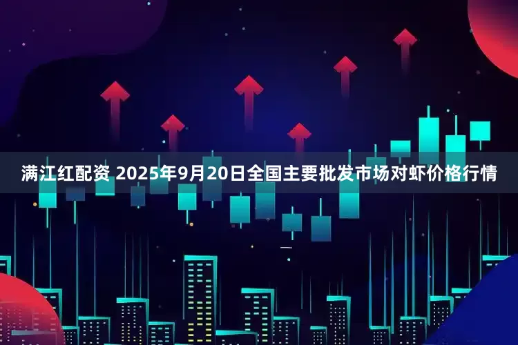 满江红配资 2025年9月20日全国主要批发市场对虾价格行情
