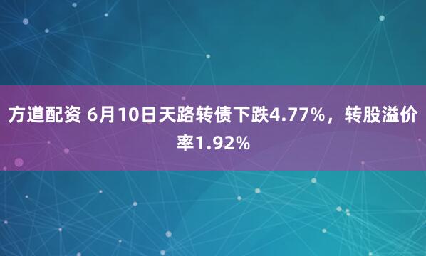 方道配资 6月10日天路转债下跌4.77%，转股溢价率1.92%