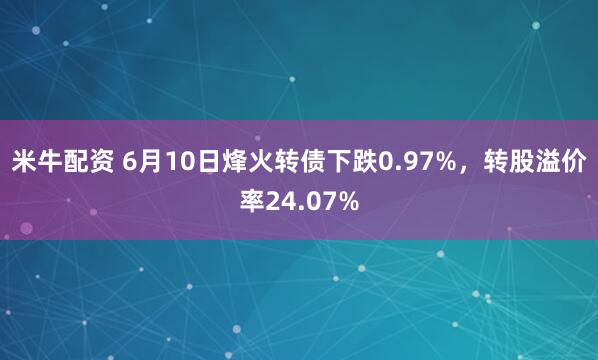 米牛配资 6月10日烽火转债下跌0.97%，转股溢价率24.07%