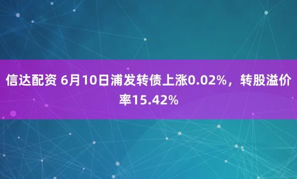 信达配资 6月10日浦发转债上涨0.02%，转股溢价率15.42%