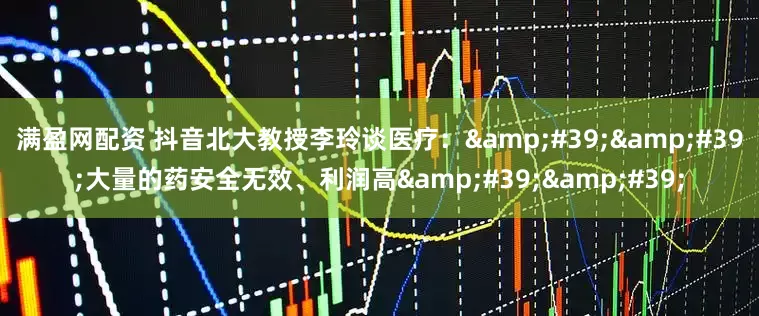 满盈网配资 抖音北大教授李玲谈医疗：&#39;&#39;大量的药安全无效、利润高&#39;&#39;