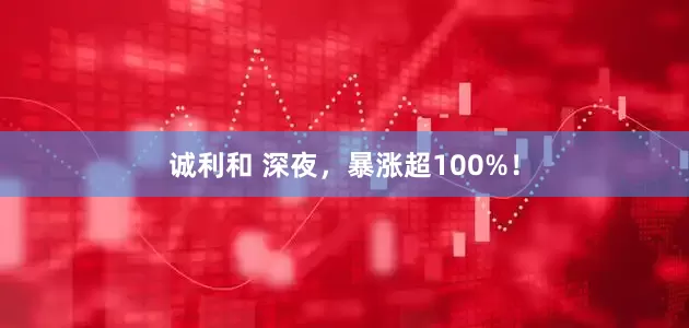 诚利和 深夜，暴涨超100%！
