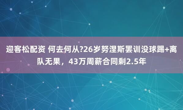 迎客松配资 何去何从?26岁努涅斯罢训没球踢+离队无果，43万周薪合同剩2.5年