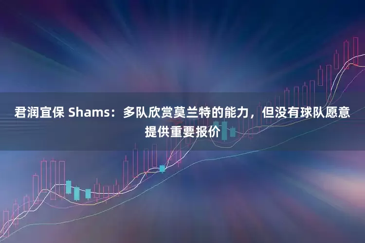 君润宜保 Shams：多队欣赏莫兰特的能力，但没有球队愿意提供重要报价