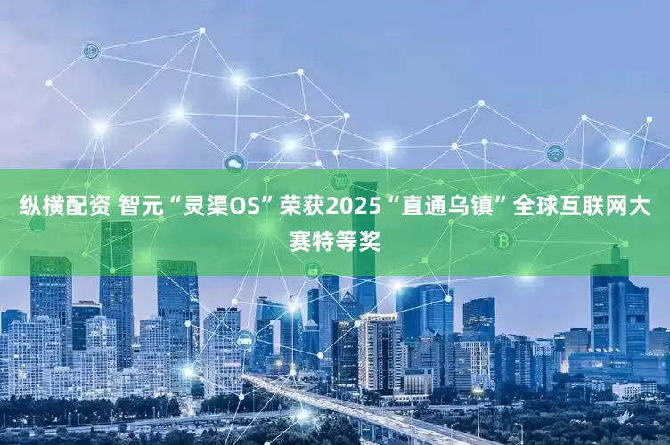 纵横配资 智元“灵渠OS”荣获2025“直通乌镇”全球互联网大赛特等奖