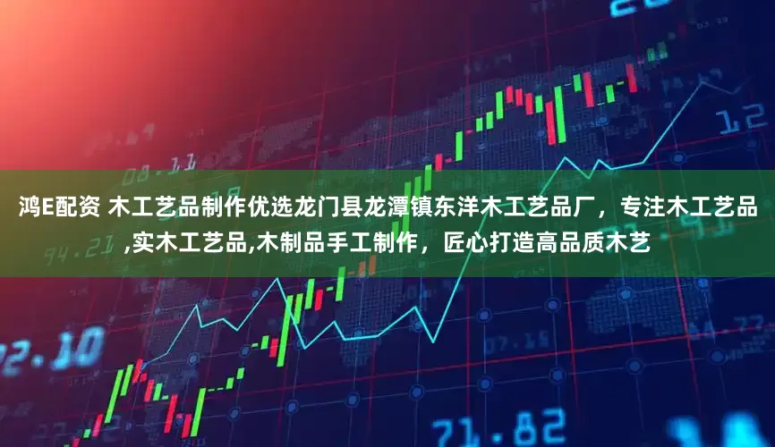 鸿E配资 木工艺品制作优选龙门县龙潭镇东洋木工艺品厂，专注木工艺品,实木工艺品,木制品手工制作，匠心打造高品质木艺