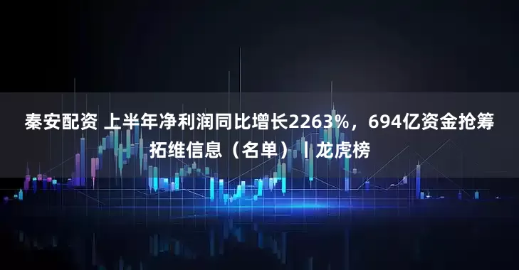 秦安配资 上半年净利润同比增长2263%，694亿资金抢筹拓维信息（名单）丨龙虎榜