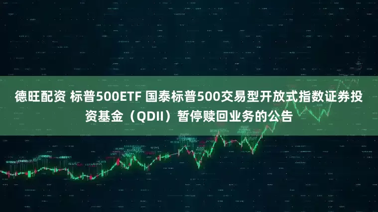 德旺配资 标普500ETF 国泰标普500交易型开放式指数证券投资基金（QDII）暂停赎回业务的公告