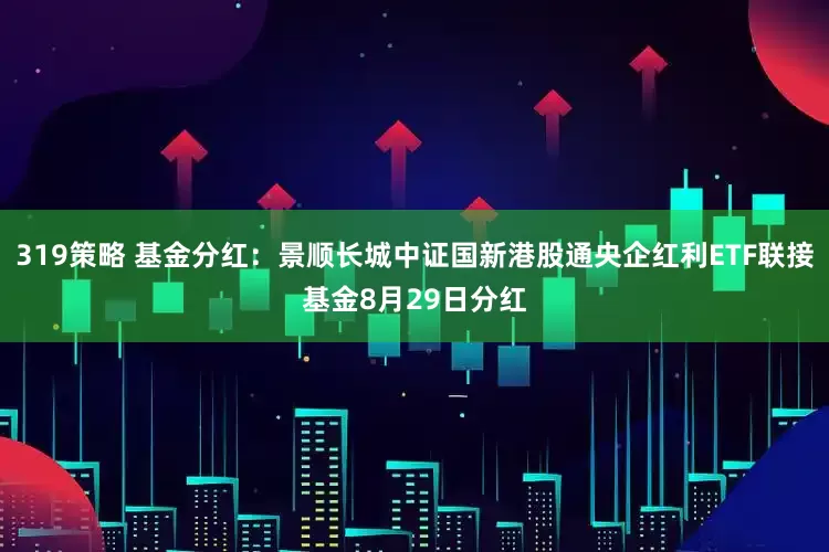 319策略 基金分红：景顺长城中证国新港股通央企红利ETF联接基金8月29日分红