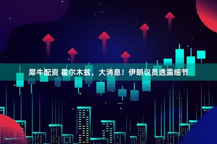 犀牛配资 霍尔木兹，大消息！伊朗议员透露细节